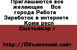 Приглашаются все желающие! - Все города Работа » Заработок в интернете   . Коми респ.,Сыктывкар г.